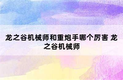 龙之谷机械师和重炮手哪个厉害 龙之谷机械师